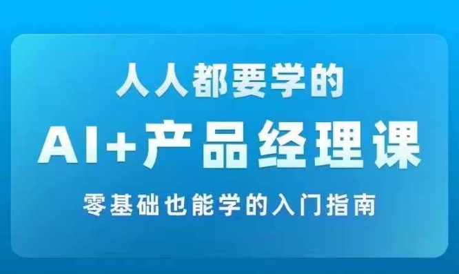 AI +产品经理实战项目必修课，从零到一教你学ai，零基础也能学的入门指南-灼光资源宝库