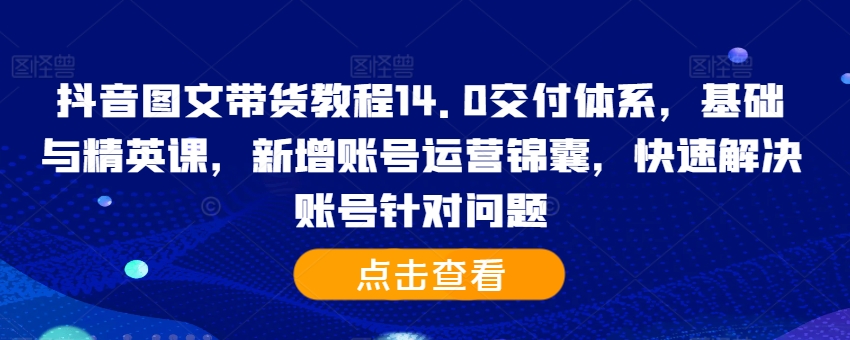 抖音图文带货教程14.0交付体系，基础与精英课，新增账号运营锦囊，快速解决账号针对问题-灼光资源宝库