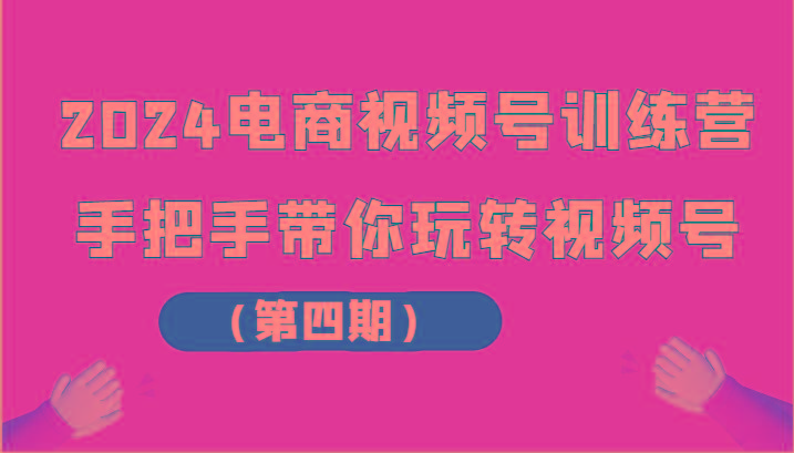 2024电商视频号训练营(第四期)手把手带你玩转视频号-灼光资源宝库