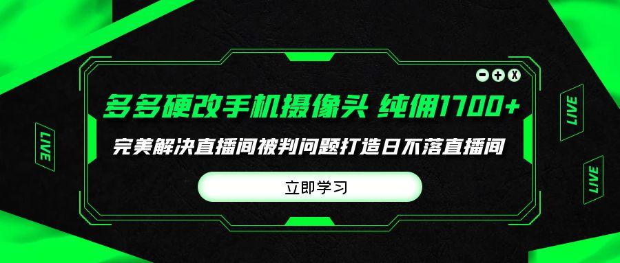 (9987期)多多硬改手机摄像头，单场带货纯佣1700+完美解决直播间被判问题，打造日…-灼光资源宝库