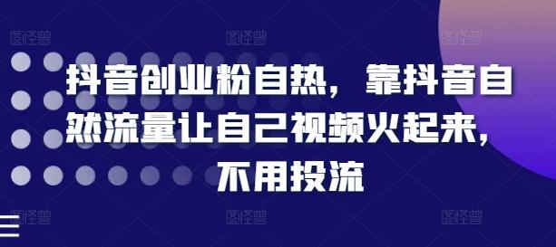 抖音创业粉自热，靠抖音自然流量让自己视频火起来，不用投流-灼光资源宝库