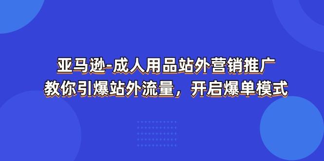 亚马逊-成人用品 站外营销推广  教你引爆站外流量，开启爆单模式-灼光资源宝库