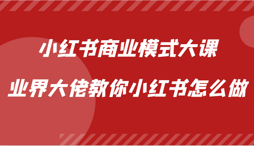 小红书商业模式大课，业界大佬教你小红书怎么做【视频课】-灼光资源宝库