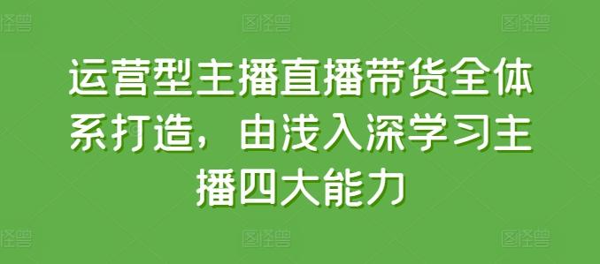 运营型主播直播带货全体系打造，由浅入深学习主播四大能力-灼光资源宝库