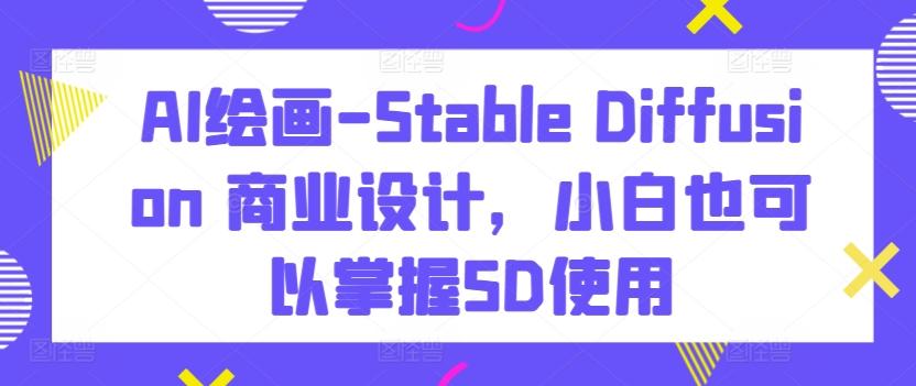 AI绘画-Stable Diffusion 商业设计，小白也可以掌握SD使用-灼光资源宝库
