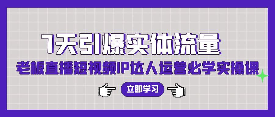 (9593期)7天引爆实体流量，老板直播短视频IP达人运营必学实操课(56节高清无水印)-灼光资源宝库