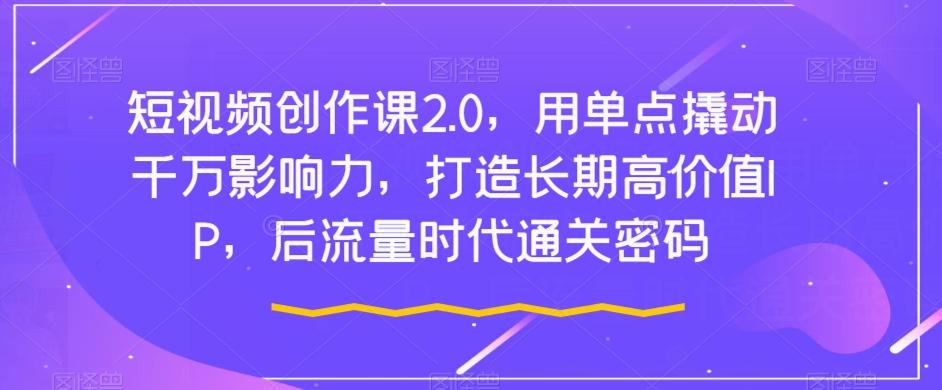 短视频创作课2.0，用单点撬动千万影响力，打造长期高价值IP，后流量时代通关密码-蘑菇资源宝库