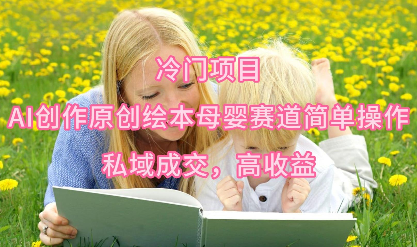 (9726期)冷门项目，AI创作原创绘本母婴赛道简单操作，私域成交，高收益-灼光资源宝库
