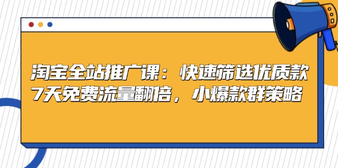 淘宝全站推广课：快速筛选优质款，7天免费流量翻倍，小爆款群策略-灼光资源宝库