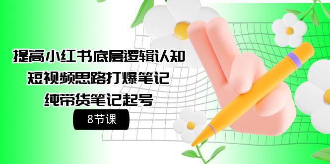 (9840期)提高小红书底层逻辑认知+短视频思路打爆笔记+纯带货笔记起号(8节课)-灼光资源宝库