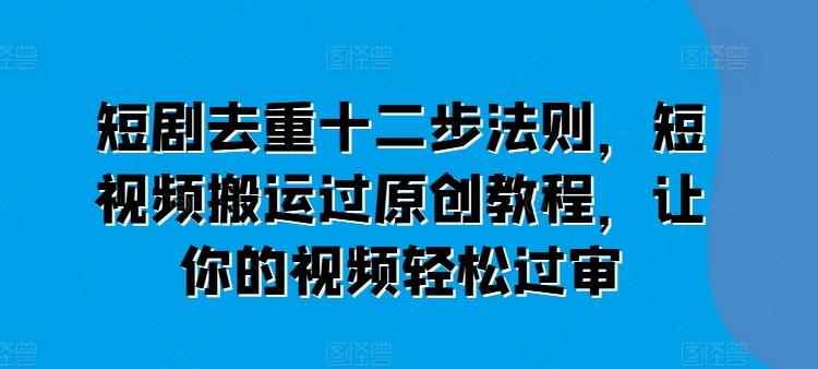 短剧去重十二步法则，短视频搬运过原创教程，让你的视频轻松过审-灼光资源宝库