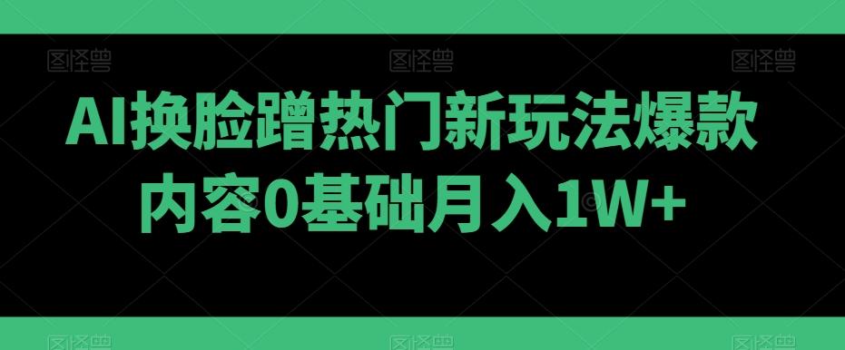 AI换脸蹭热门新玩法爆款内容0基础月入1W+-灼光资源宝库