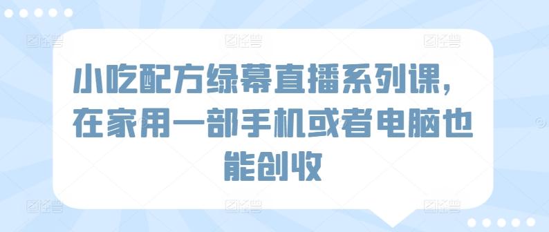 小吃配方绿幕直播系列课，在家用一部手机或者电脑也能创收-灼光资源宝库