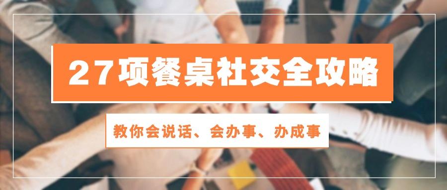 27项 餐桌社交全攻略：教你会说话、会办事、办成事(28节课-灼光资源宝库