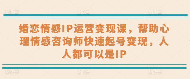 婚恋情感IP运营变现课,帮助心理情感咨询师快速起号变现,人人都可以是IP-灼光资源宝库