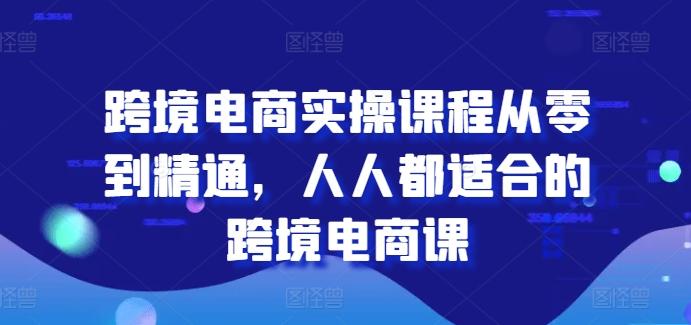 跨境电商实操课程从零到精通，人人都适合的跨境电商课-灼光资源宝库