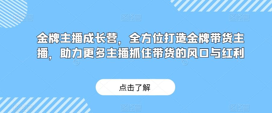金牌主播成长营,全方位打造金牌带货主播,助力更多主播抓住带货的风口与红利-灼光资源宝库