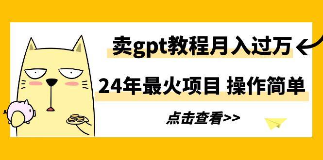 24年最火项目，卖gpt教程月入过万，操作简单-灼光资源宝库