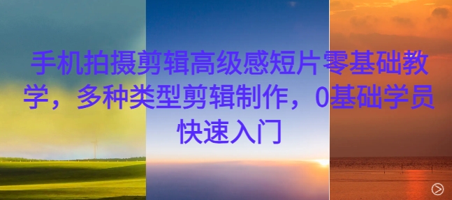 手机拍摄剪辑高级感短片零基础教学，多种类型剪辑制作，0基础学员快速入门-蘑菇资源宝库