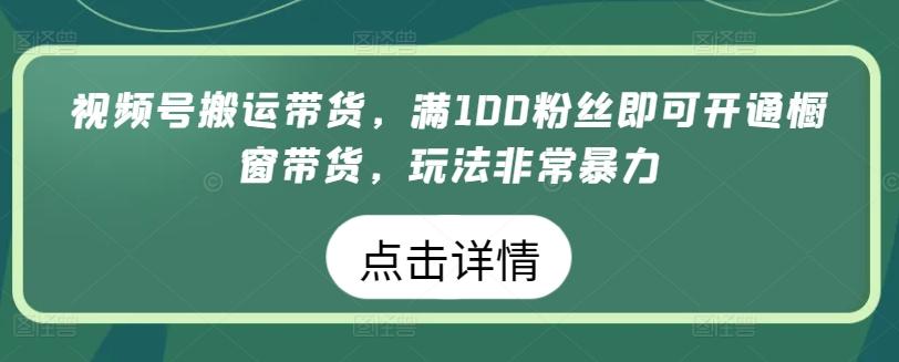 视频号搬运带货，满100粉丝即可开通橱窗带货，玩法非常暴力【揭秘】-灼光资源宝库