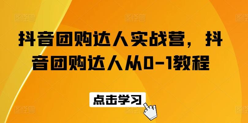 抖音团购达人实战营,抖音团购达人从0-1教程-灼光资源宝库