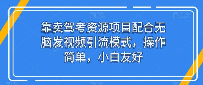 靠卖驾考资源项目配合无脑发视频引流模式，操作简单，小白友好【揭秘】-资源宝库