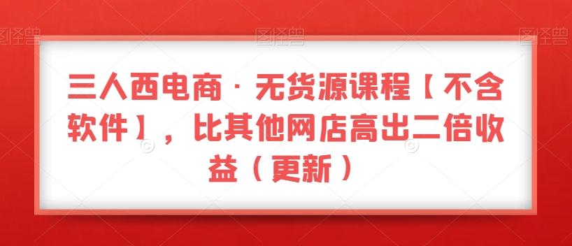 三人西电商·无货源课程【不含软件】，比其他网店高出二倍收益（更新）-灼光资源宝库