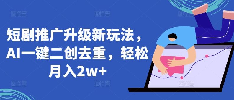 短剧推广升级新玩法，AI一键二创去重，轻松月入2w+【揭秘】-灼光资源宝库