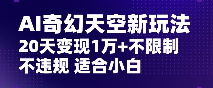 AI奇幻天空，20天变现五位数玩法，不限制不违规不封号玩法，适合小白操作【揭秘】-灼光资源宝库