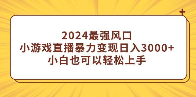 (9342期)2024最强风口，小游戏直播暴力变现日入3000+小白也可以轻松上手-灼光资源宝库