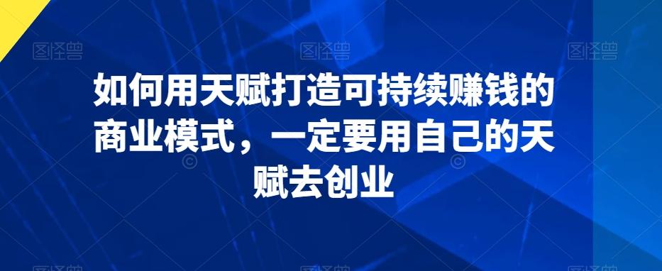 如何用天赋打造可持续赚钱的商业模式，一定要用自己的天赋去创业-灼光资源宝库