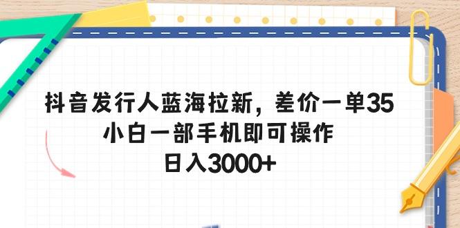 抖音发行人蓝海拉新,差价一单35,小白一部手机即可操作,日入3000+-灼光资源宝库