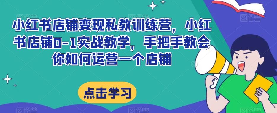 小红书店铺变现私教训练营，小红书店铺0-1实战教学，手把手教会你如何运营一个店铺-灼光资源宝库