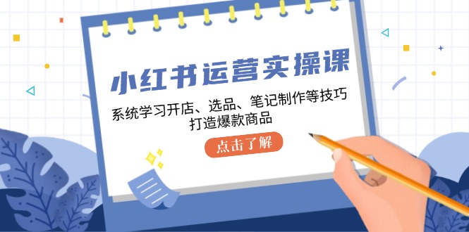 小红书运营实操课，系统学习开店、选品、笔记制作等技巧，打造爆款商品-灼光资源宝库