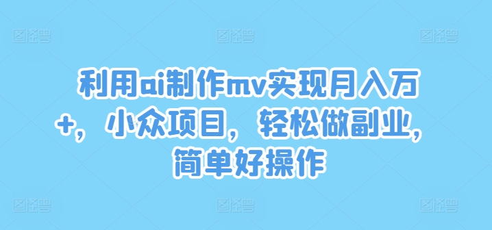 利用ai制作mv实现月入万+，小众项目，轻松做副业，简单好操作【揭秘】-灼光资源宝库