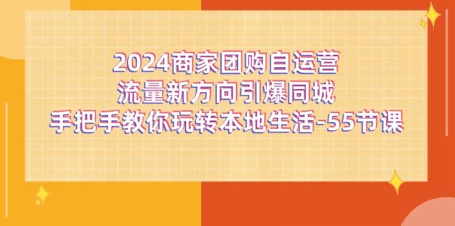 2024商家团购-自运营流量新方向引爆同城，手把手教你玩转本地生活-55节课-灼光资源宝库