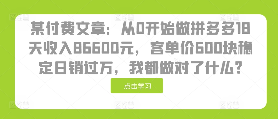 某付费文章：从0开始做拼多多18天收入86600元，客单价600块稳定日销过万，我都做对了什么?-蘑菇资源宝库