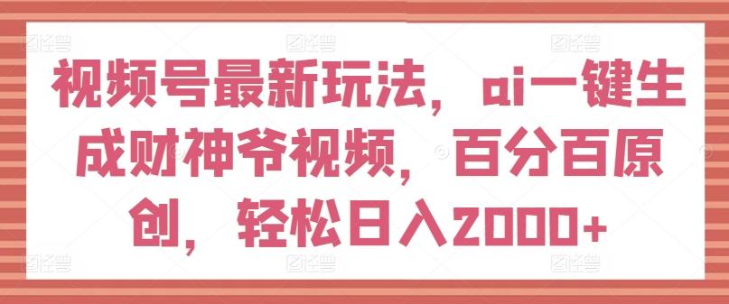 视频号最新玩法，ai一键生成财神爷视频，百分百原创，轻松日入2000+【揭秘】-灼光资源宝库