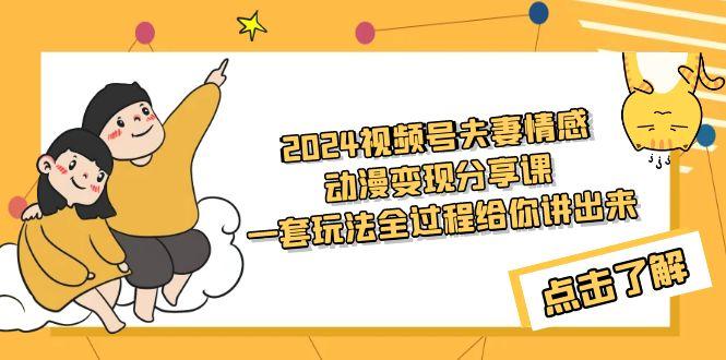 (9265期)2024视频号夫妻情感动漫变现分享课 一套玩法全过程给你讲出来(教程+素材)-灼光资源宝库
