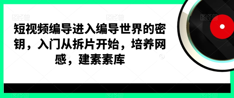 短视频编导进入编导世界的密钥，入门从拆片开始，培养网感，建素素库-灼光资源宝库
