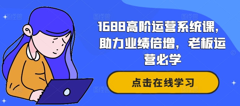 1688高阶运营系统课，助力业绩倍增，老板运营必学-灼光资源宝库