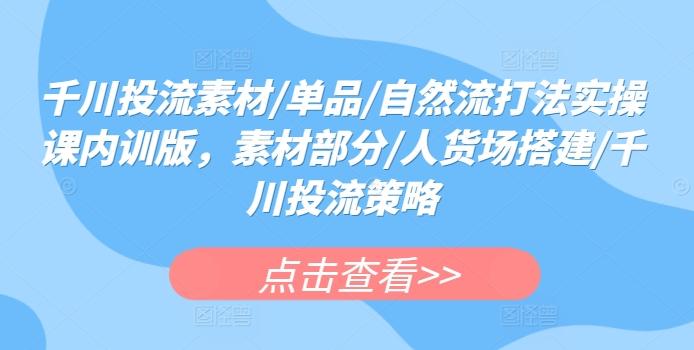 千川投流素材/单品/自然流打法实操课内训版，素材部分/人货场搭建/千川投流策略-灼光资源宝库