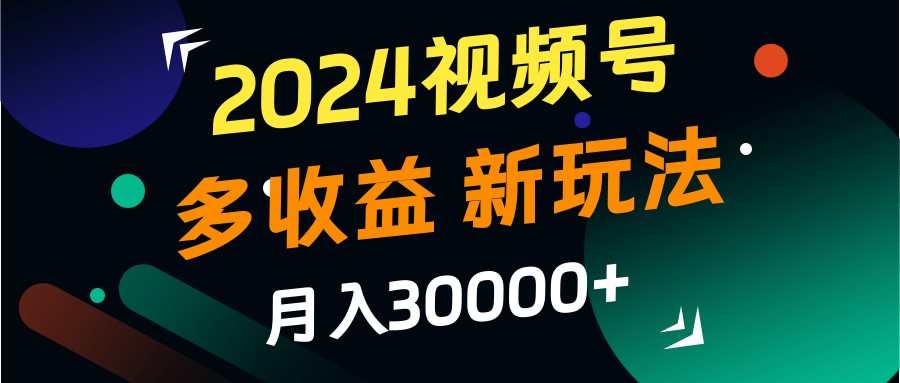 2024视频号多收益的新玩法，月入3w+，新手小白都能简单上手！-灼光资源宝库