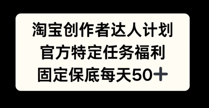 淘宝创作者达人计划，官方特定任务福利，固定保底每天50+【揭秘】-灼光资源宝库