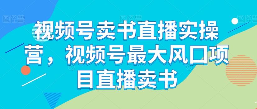 视频号卖书直播实操营，视频号最大风囗项目直播卖书-灼光资源宝库