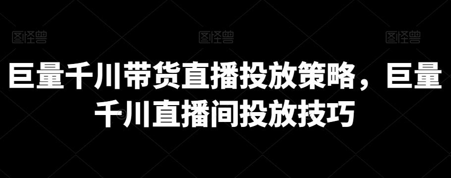 巨量千川带货直播投放策略，巨量千川直播间投放技巧-灼光资源宝库