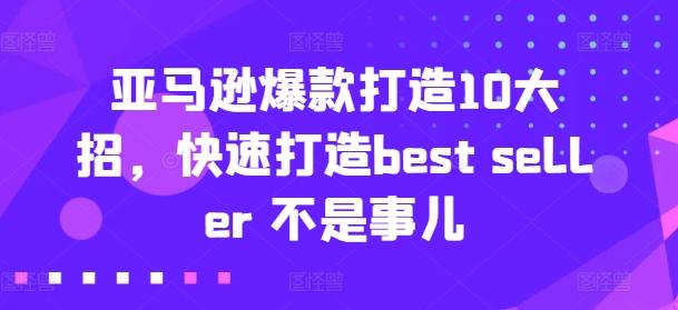 亚马逊爆款打造10大招，快速打造best seller 不是事儿-灼光资源宝库
