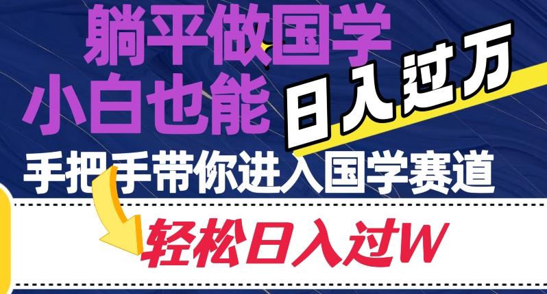 躺平做国学，小白也能日入过万，手把手带你进入国学赛道【揭秘】-灼光资源宝库