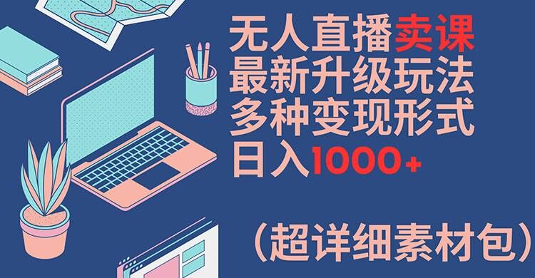 无人直播卖课最新升级玩法，多种变现形式，日入1000+(超详细素材包)【揭秘】-灼光资源宝库