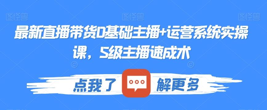 最新直播带货0基础主播+运营系统实操课，S级主播速成术-灼光资源宝库